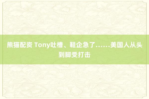 熊猫配资 Tony吐槽、鞋企急了……美国人从头到脚受打击