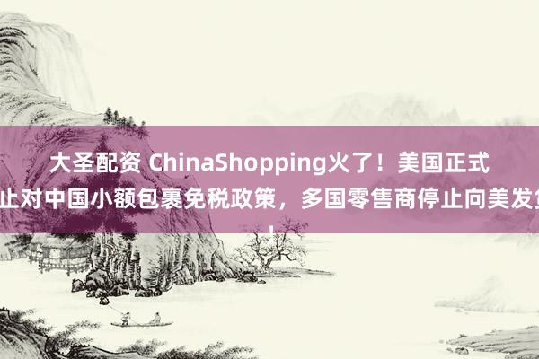 大圣配资 ChinaShopping火了！美国正式终止对中国小额包裹免税政策，多国零售商停止向美发货！