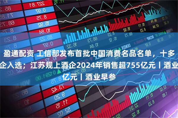 盈通配资 工信部发布首批中国消费名品名单，十多家酒企入选；江苏规上酒企2024年销售超755亿元丨酒业早参