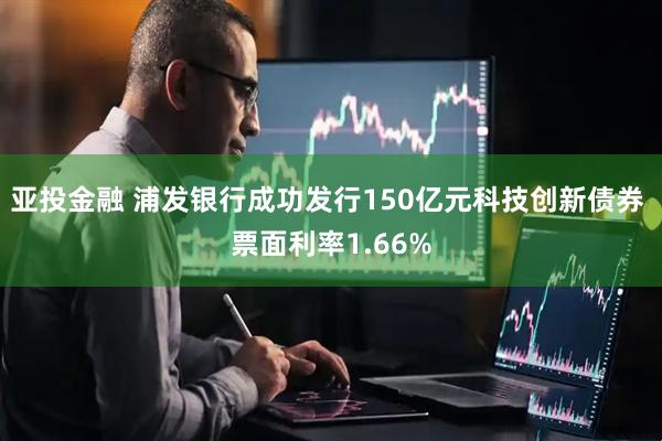 亚投金融 浦发银行成功发行150亿元科技创新债券 票面利率1.66%