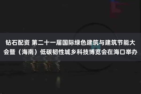 钻石配资 第二十一届国际绿色建筑与建筑节能大会暨（海南）低碳韧性城乡科技博览会在海口举办