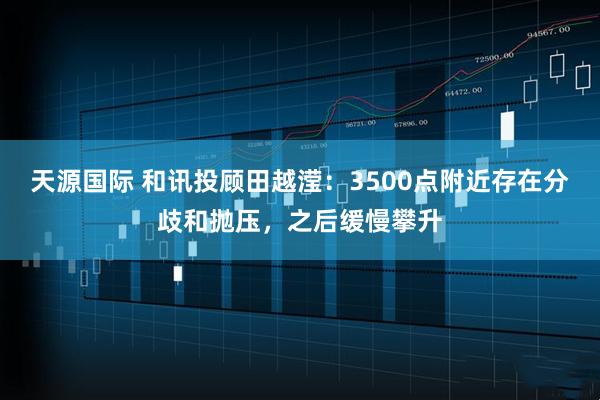 天源国际 和讯投顾田越滢：3500点附近存在分歧和抛压，之后缓慢攀升