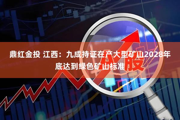 鼎红金投 江西：九成持证在产大型矿山2028年底达到绿色矿山标准