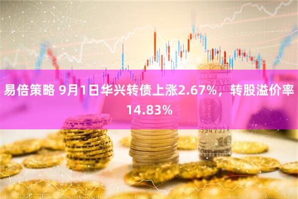 易倍策略 9月1日华兴转债上涨2.67%，转股溢价率14.83%