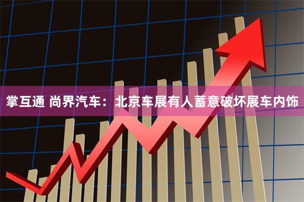 掌互通 尚界汽车：北京车展有人蓄意破坏展车内饰
